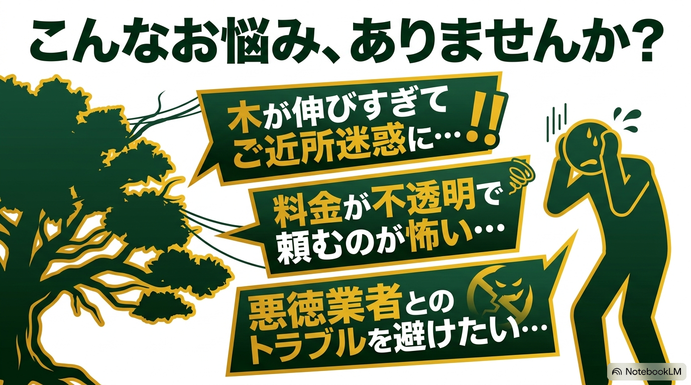 こんなお悩み、ありませんか?木が伸びすぎてご近所迷惑に、料金が不透明で頼むのが怖い、悪徳業者とのトラブルを避けたい